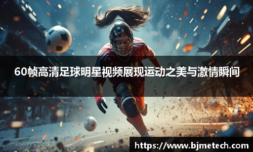 60帧高清足球明星视频展现运动之美与激情瞬间