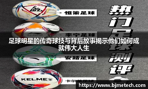 足球明星的传奇球技与背后故事揭示他们如何成就伟大人生