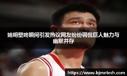 姚明壁咚瞬间引发热议网友纷纷调侃巨人魅力与幽默并存