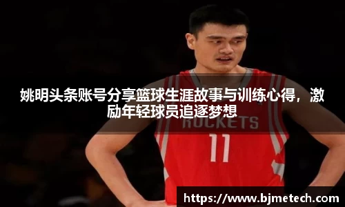 姚明头条账号分享篮球生涯故事与训练心得，激励年轻球员追逐梦想