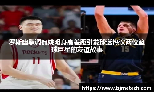 罗斯幽默调侃姚明身高差距引发球迷热议两位篮球巨星的友谊故事