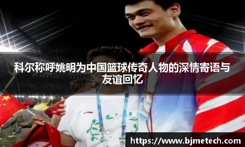 科尔称呼姚明为中国篮球传奇人物的深情寄语与友谊回忆