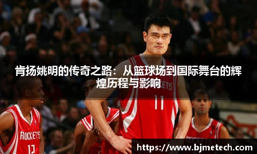 肯扬姚明的传奇之路：从篮球场到国际舞台的辉煌历程与影响