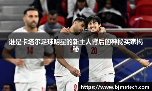 谁是卡塔尔足球明星的新主人背后的神秘买家揭秘