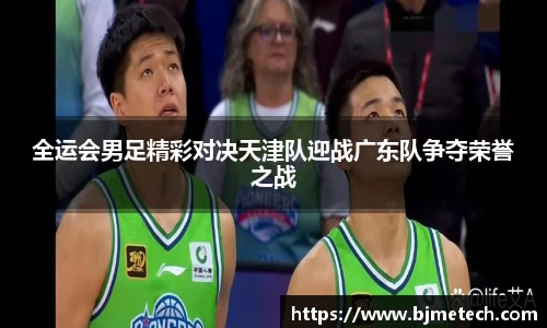 全运会男足精彩对决天津队迎战广东队争夺荣誉之战