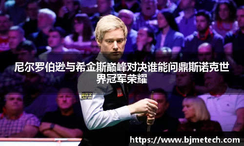 尼尔罗伯逊与希金斯巅峰对决谁能问鼎斯诺克世界冠军荣耀