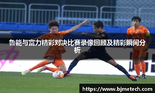 鲁能与富力精彩对决比赛录像回顾及精彩瞬间分析